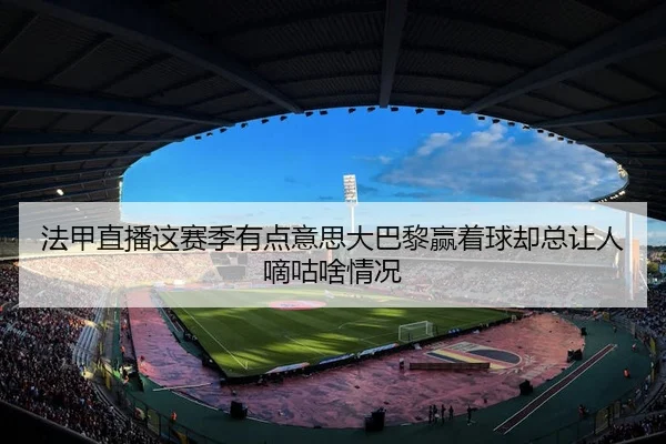 法甲直播这赛季有点意思大巴黎赢着球却总让人嘀咕啥情况