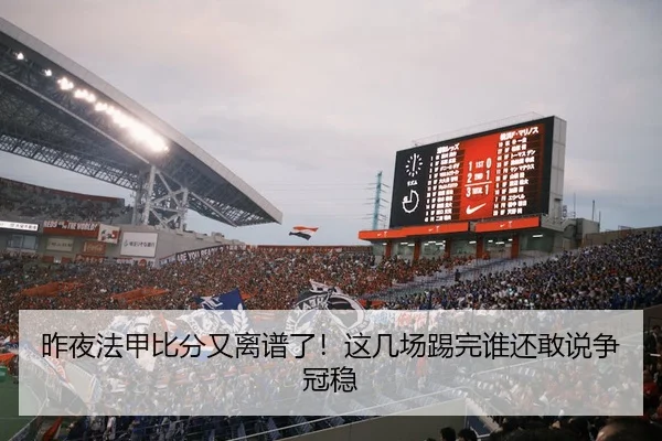 昨夜法甲比分又离谱了！这几场踢完谁还敢说争冠稳