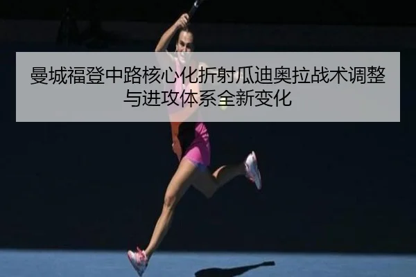 曼城福登中路核心化折射瓜迪奥拉战术调整与进攻体系全新变化