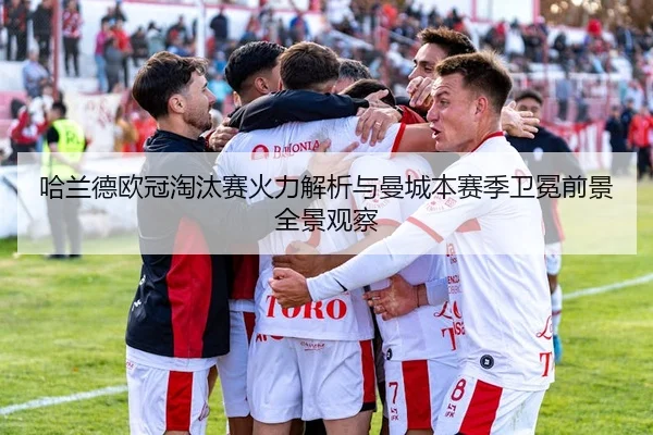 哈兰德欧冠淘汰赛火力解析与曼城本赛季卫冕前景全景观察