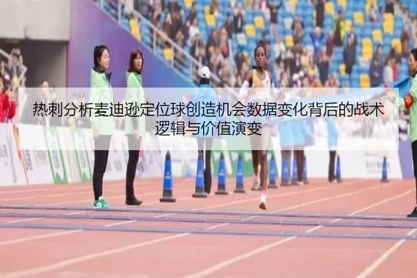 热刺分析麦迪逊定位球创造机会数据变化背后的战术逻辑与价值演变