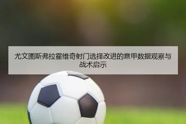 尤文图斯弗拉霍维奇射门选择改进的意甲数据观察与战术启示