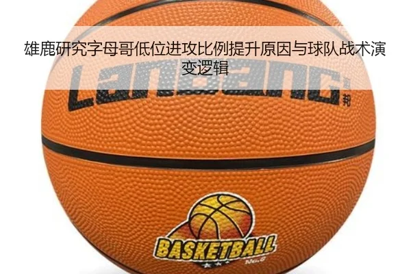 雄鹿研究字母哥低位进攻比例提升原因与球队战术演变逻辑
