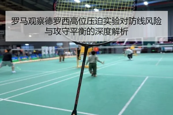 罗马观察德罗西高位压迫实验对防线风险与攻守平衡的深度解析