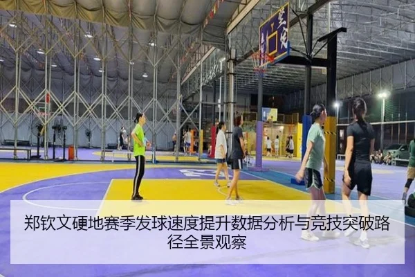 郑钦文硬地赛季发球速度提升数据分析与竞技突破路径全景观察
