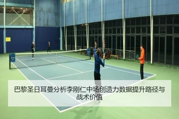 巴黎圣日耳曼分析李刚仁中场创造力数据提升路径与战术价值