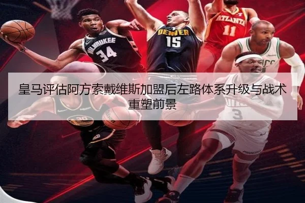 皇马评估阿方索戴维斯加盟后左路体系升级与战术重塑前景