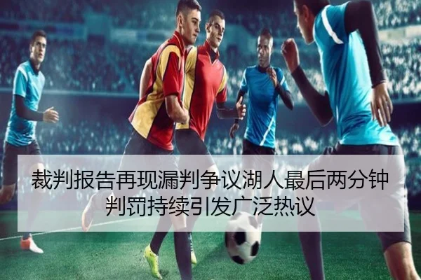 裁判报告再现漏判争议湖人最后两分钟判罚持续引发广泛热议